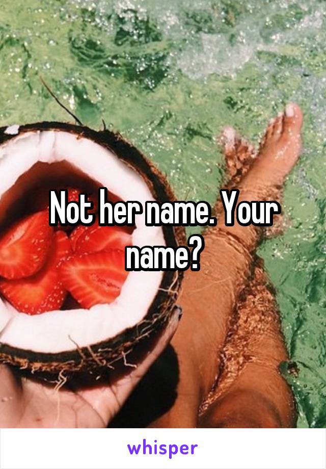 Not her name. Your name?