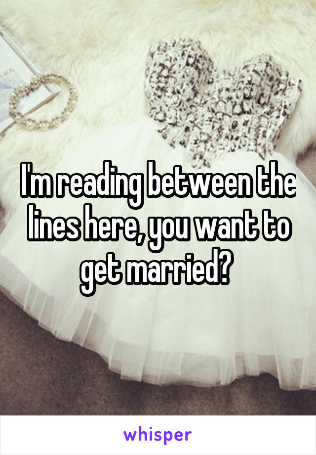 I'm reading between the lines here, you want to get married? 