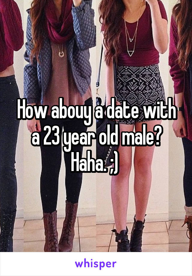 How abouy a date with a 23 year old male? Haha. ;) 