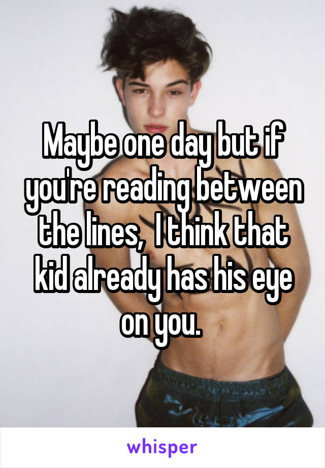 Maybe one day but if you're reading between the lines,  I think that kid already has his eye on you. 