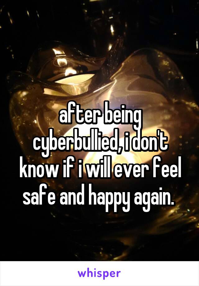 
after being cyberbullied, i don't know if i will ever feel safe and happy again. 