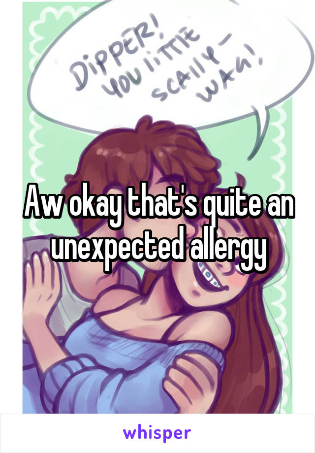 Aw okay that's quite an unexpected allergy