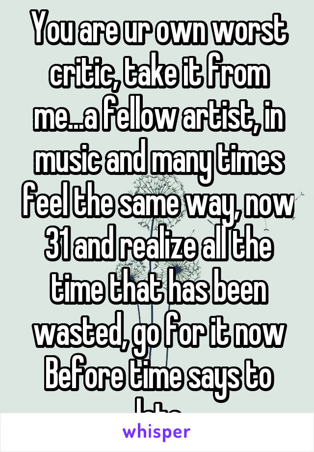 You are ur own worst critic, take it from me...a fellow artist, in music and many times feel the same way, now 31 and realize all the time that has been wasted, go for it now
Before time says to late