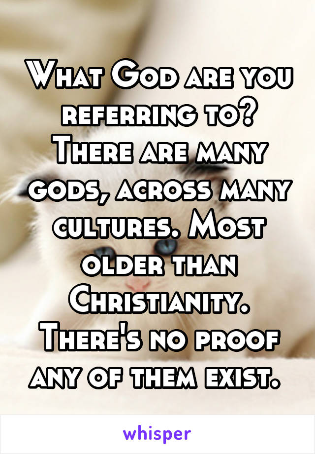 What God are you referring to? There are many gods, across many cultures. Most older than Christianity. There's no proof any of them exist. 