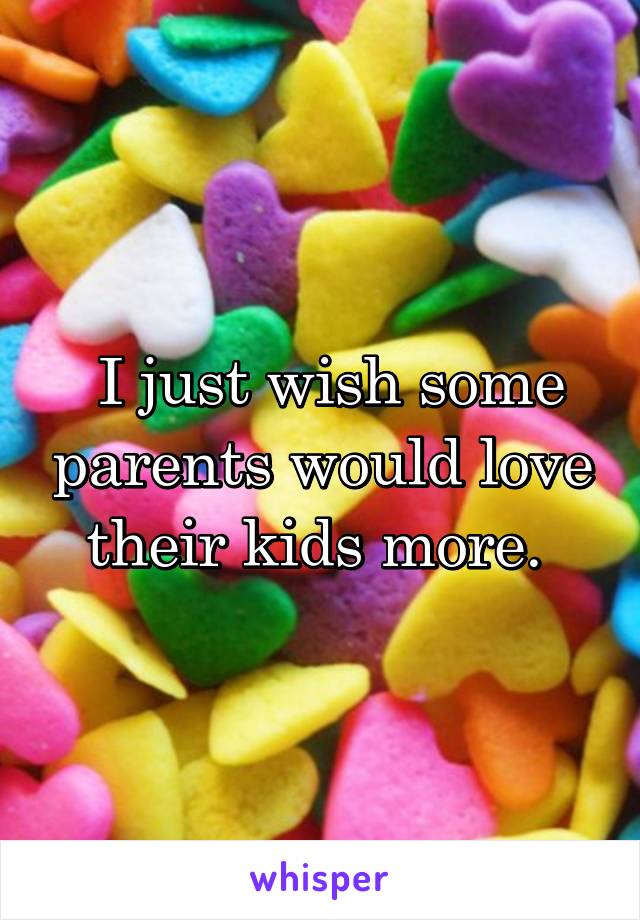  I just wish some parents would love their kids more. 
