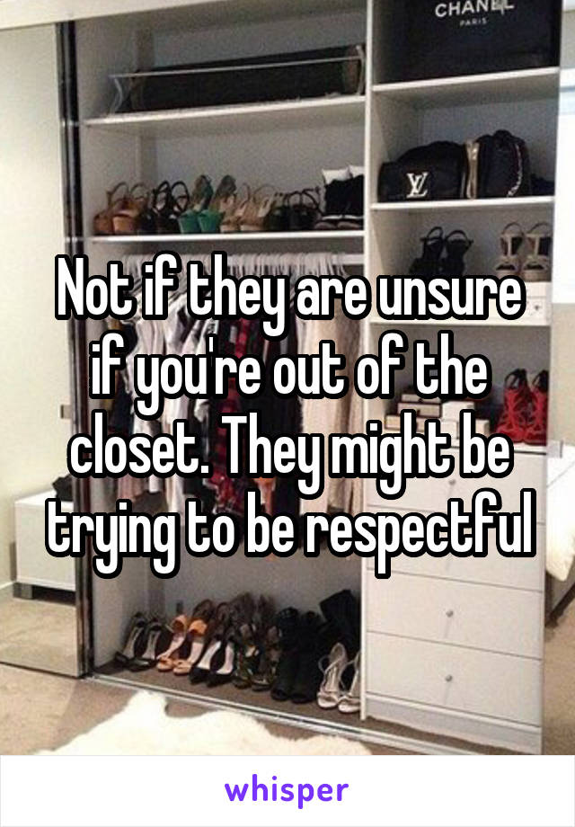 Not if they are unsure if you're out of the closet. They might be trying to be respectful