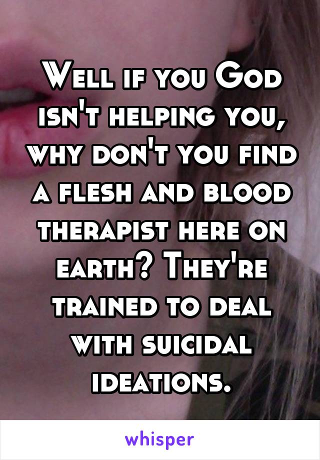 Well if you God isn't helping you, why don't you find a flesh and blood therapist here on earth? They're trained to deal with suicidal ideations.