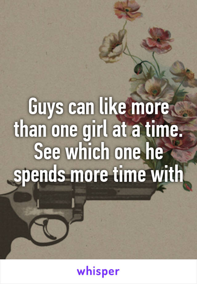 Guys can like more than one girl at a time. See which one he spends more time with