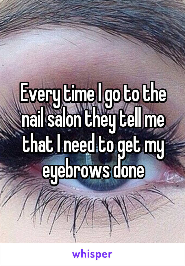 Every time I go to the nail salon they tell me that I need to get my eyebrows done