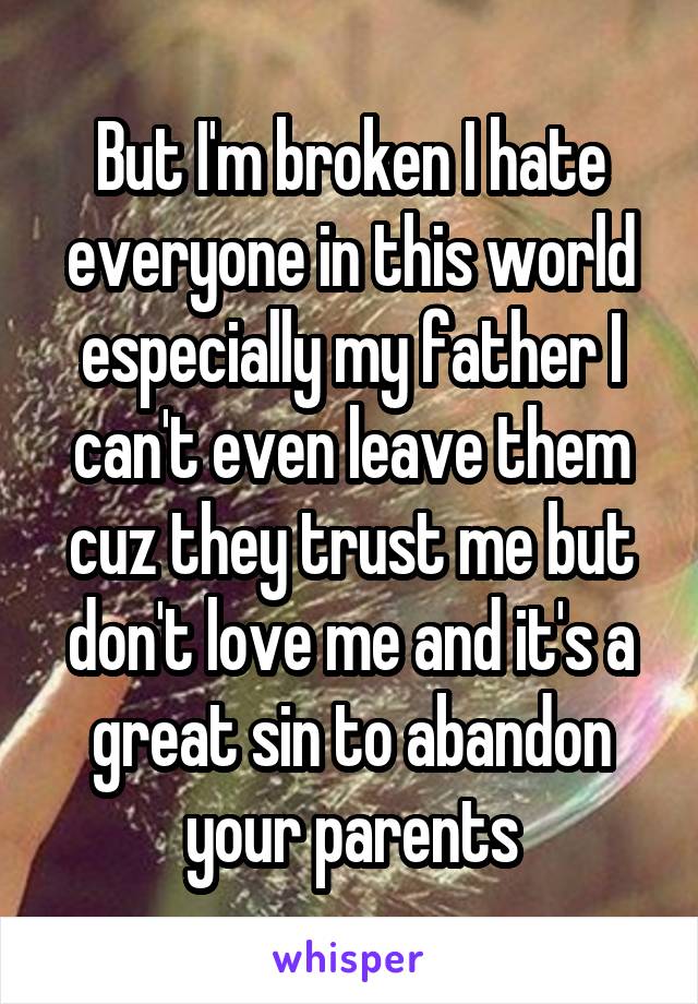 But I'm broken I hate everyone in this world especially my father I can't even leave them cuz they trust me but don't love me and it's a great sin to abandon your parents