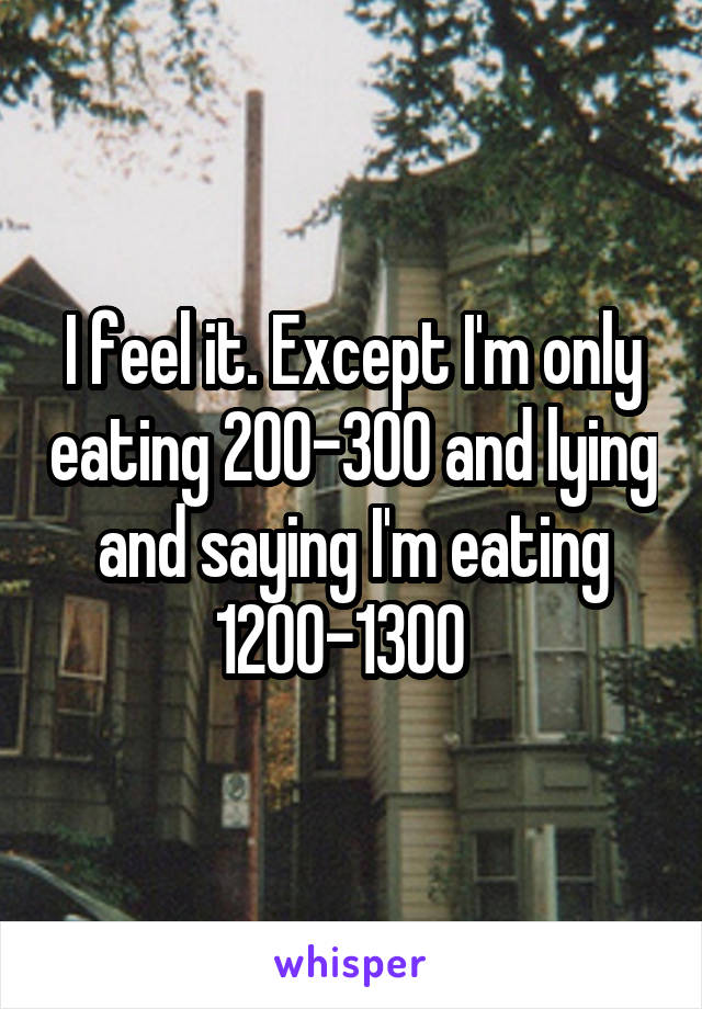 I feel it. Except I'm only eating 200-300 and lying and saying I'm eating 1200-1300  