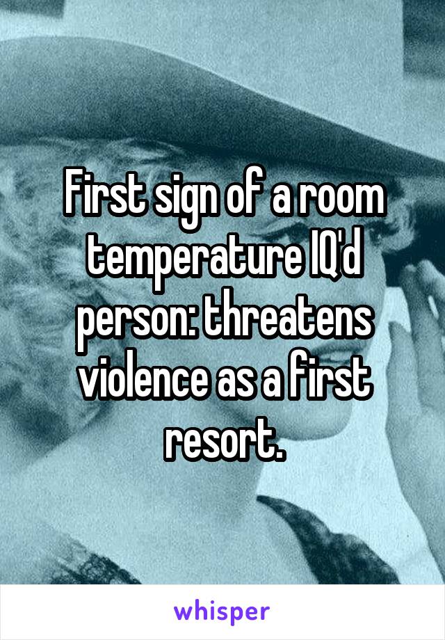 First sign of a room temperature IQ'd person: threatens violence as a first resort.