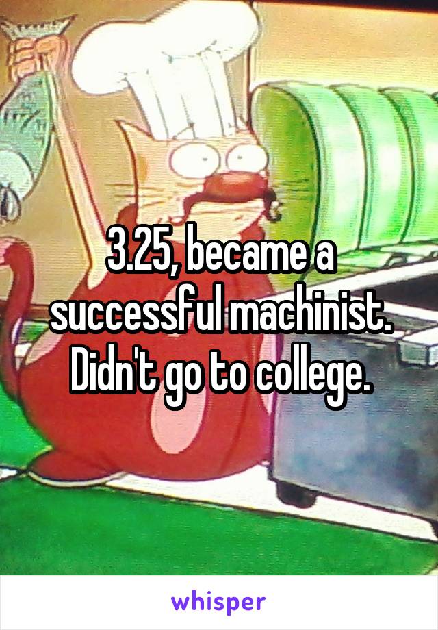 3.25, became a successful machinist. Didn't go to college.