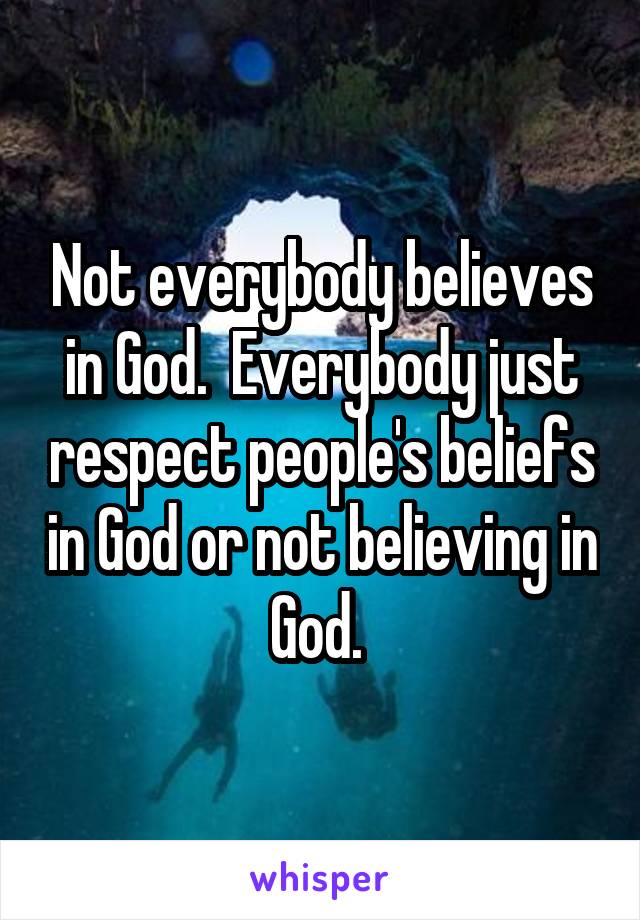 Not everybody believes in God.  Everybody just respect people's beliefs in God or not believing in God. 