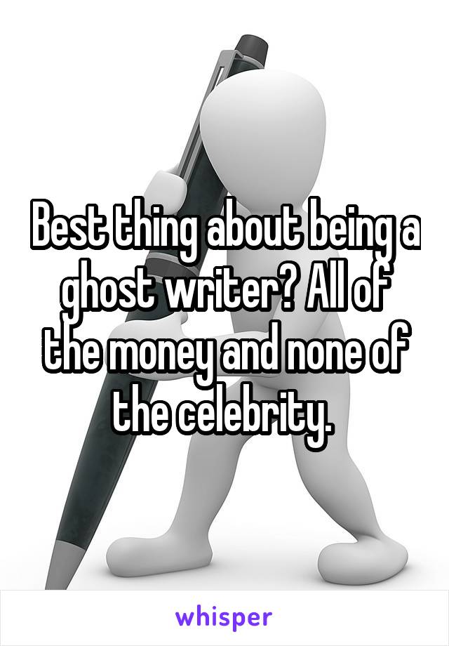 Best thing about being a ghost writer? All of the money and none of the celebrity. 