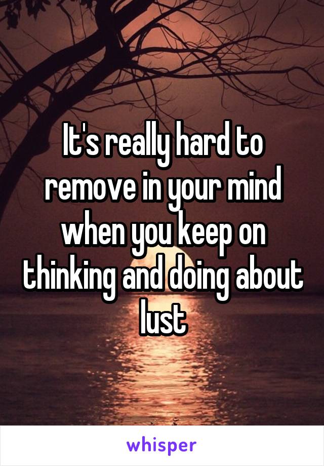 It's really hard to remove in your mind when you keep on thinking and doing about lust