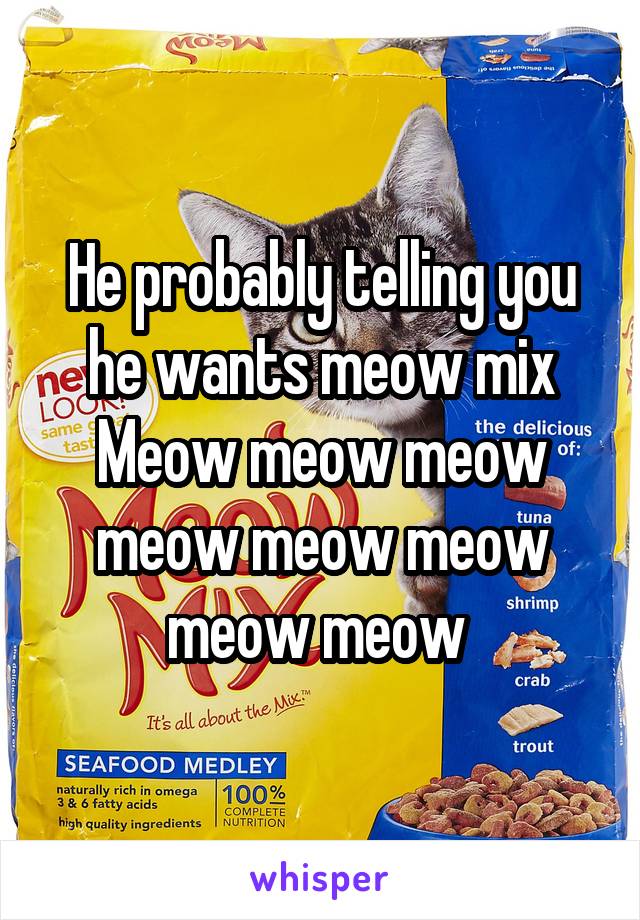 He probably telling you he wants meow mix
Meow meow meow meow meow meow meow meow 