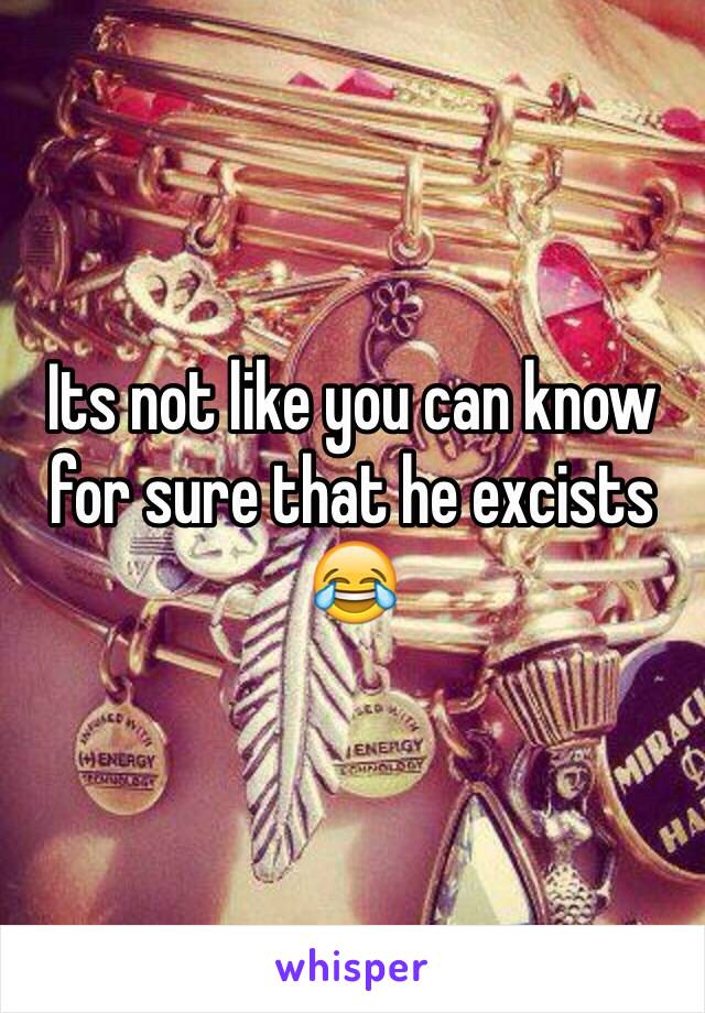 Its not like you can know for sure that he excists 😂