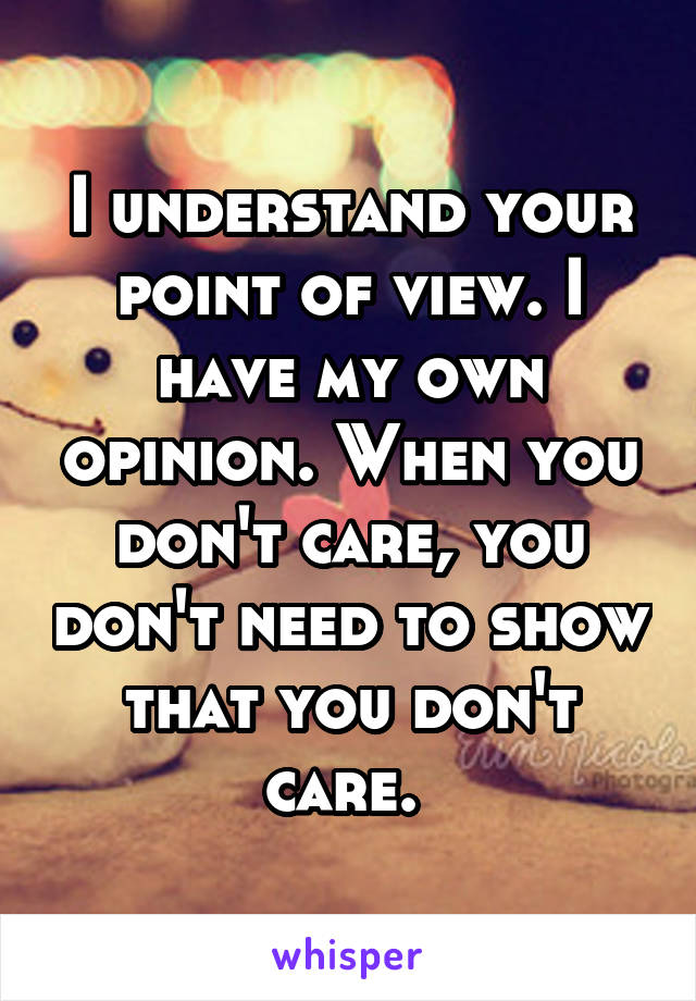 I understand your point of view. I have my own opinion. When you don't care, you don't need to show that you don't care. 
