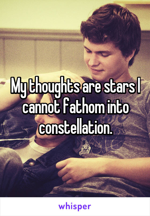 My thoughts are stars I cannot fathom into constellation.