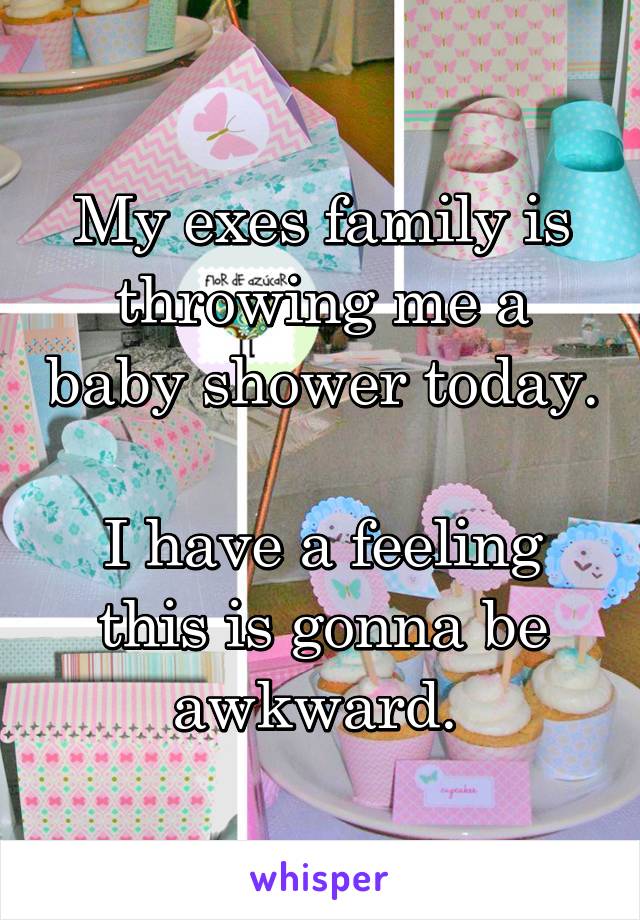 My exes family is throwing me a baby shower today. 
I have a feeling this is gonna be awkward. 