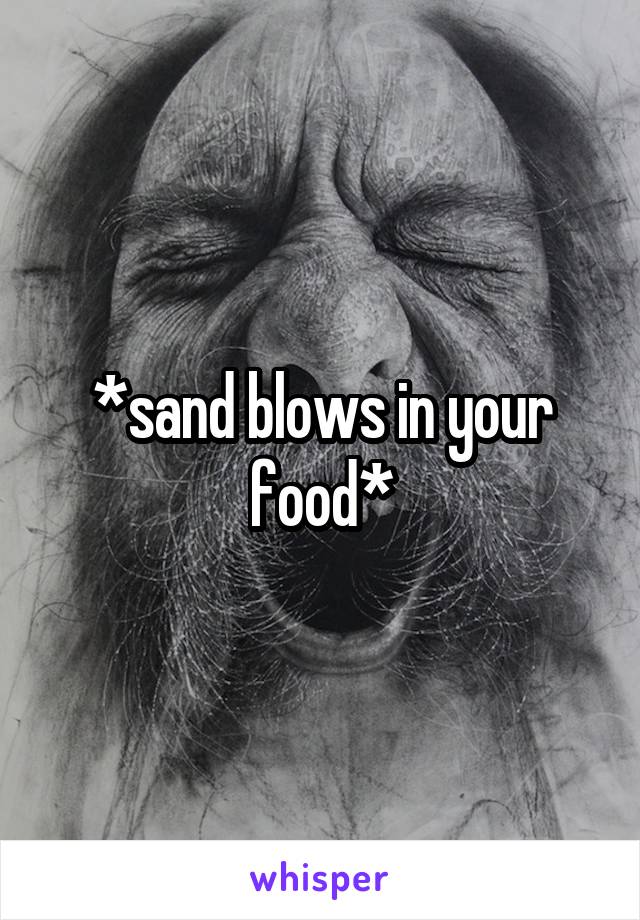 *sand blows in your food*