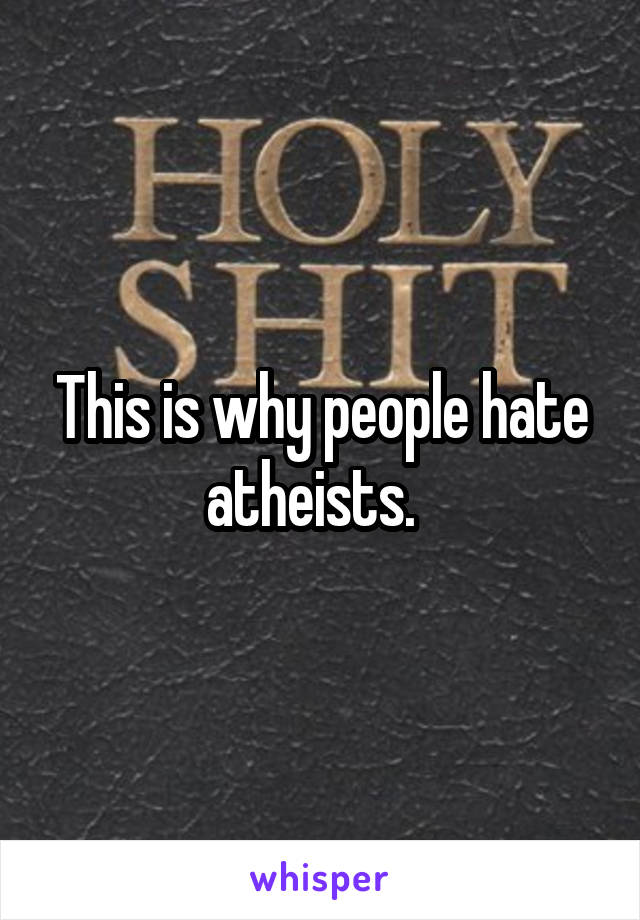 This is why people hate atheists.  