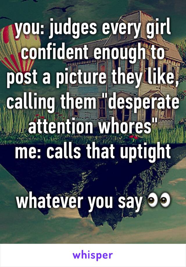 you: judges every girl confident enough to post a picture they like, calling them "desperate attention whores"
me: calls that uptight

whatever you say 👀
