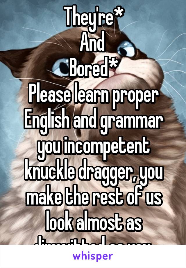 They're*
And 
Bored*
Please learn proper English and grammar you incompetent knuckle dragger, you make the rest of us look almost as dimwitted as you.