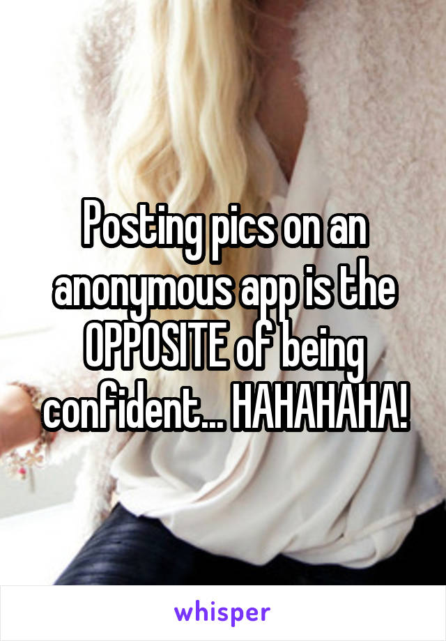 Posting pics on an anonymous app is the OPPOSITE of being confident... HAHAHAHA!