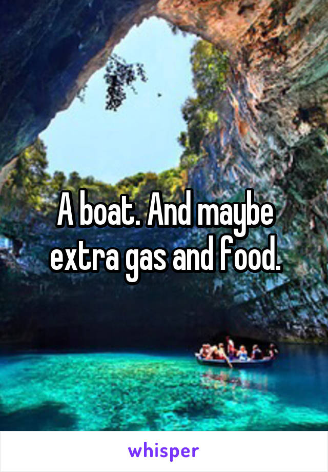 A boat. And maybe extra gas and food.