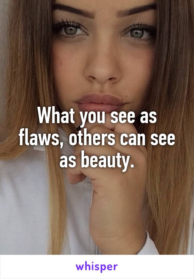 What you see as flaws, others can see as beauty.