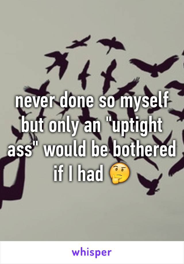 never done so myself but only an "uptight ass" would be bothered if I had 🤔