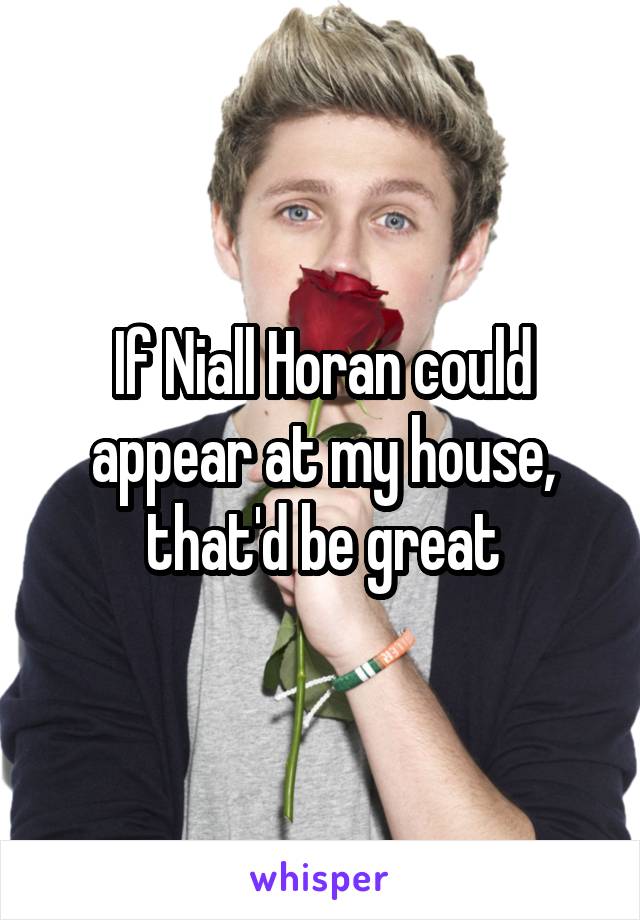 If Niall Horan could appear at my house, that'd be great