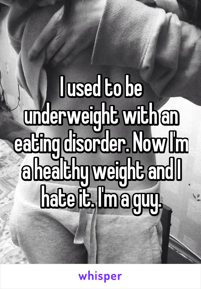 I used to be underweight with an eating disorder. Now I'm a healthy weight and I hate it. I'm a guy.