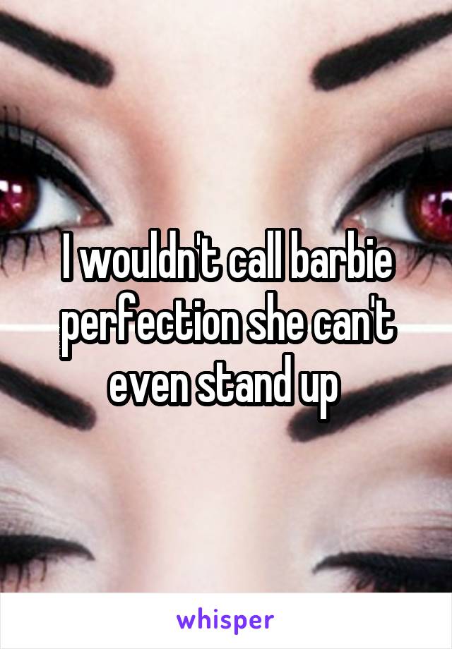 I wouldn't call barbie perfection she can't even stand up 