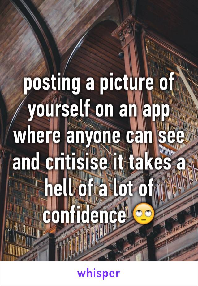 posting a picture of yourself on an app where anyone can see and critisise it takes a hell of a lot of confidence 🙄