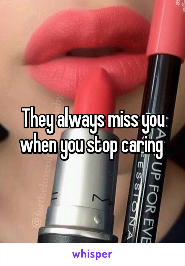 They always miss you when you stop caring 