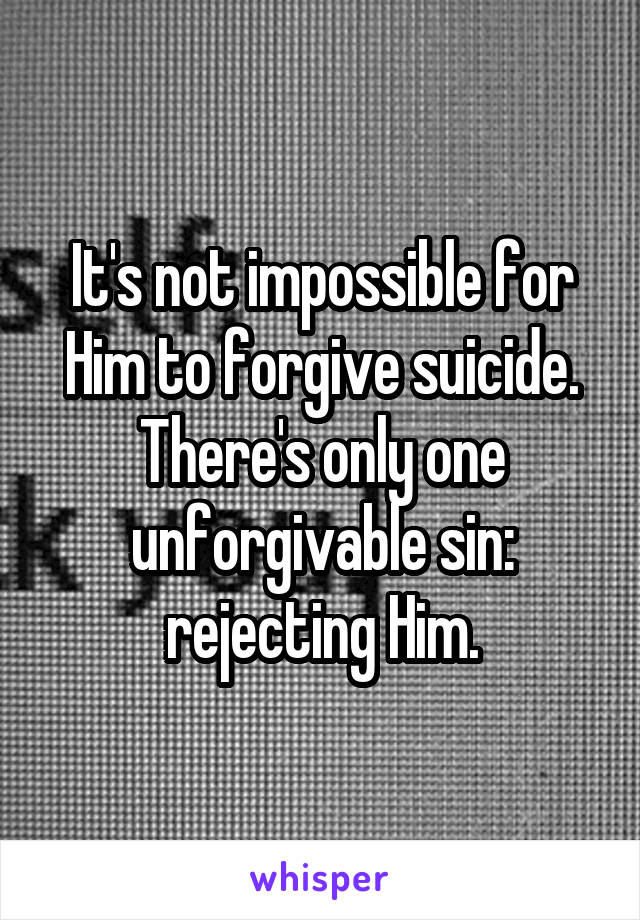 It's not impossible for Him to forgive suicide. There's only one unforgivable sin: rejecting Him.