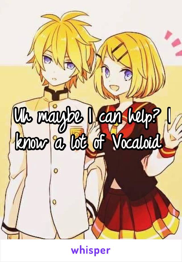 Uh maybe I can help? I know a lot of Vocaloid 