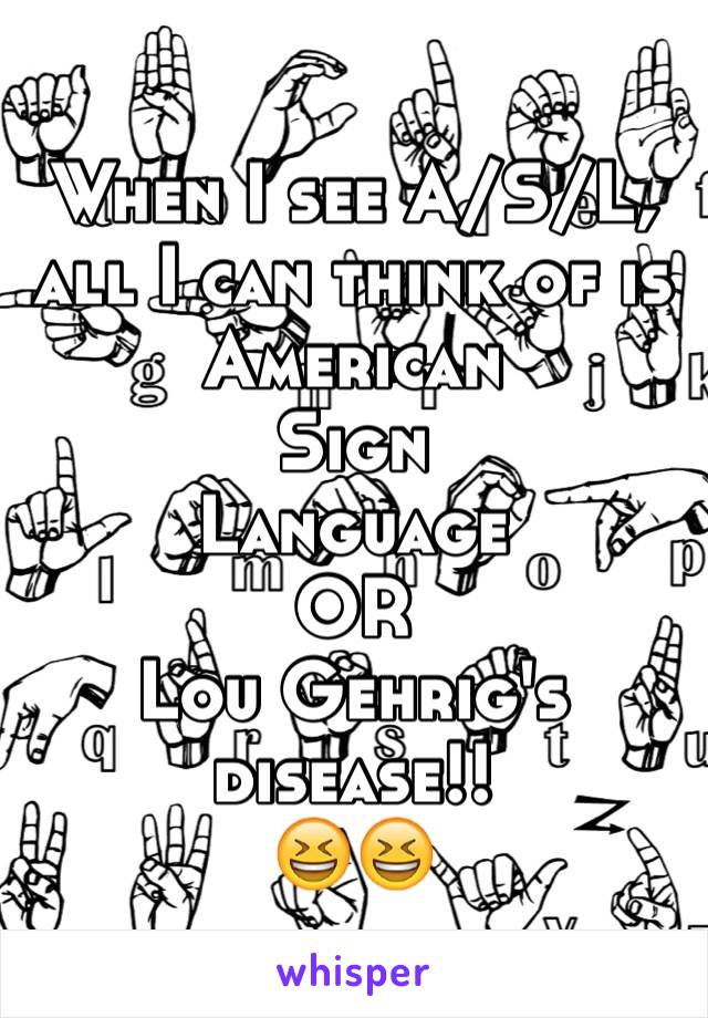 When I see A/S/L, all I can think of is American
Sign
Language 
OR 
Lou Gehrig's disease!!  
😆😆