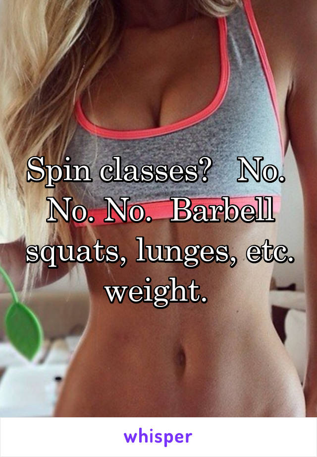 Spin classes?   No.  No. No.  Barbell squats, lunges, etc. weight. 