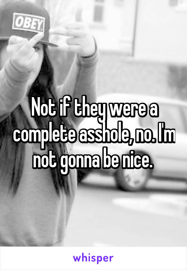 Not if they were a complete asshole, no. I'm not gonna be nice. 
