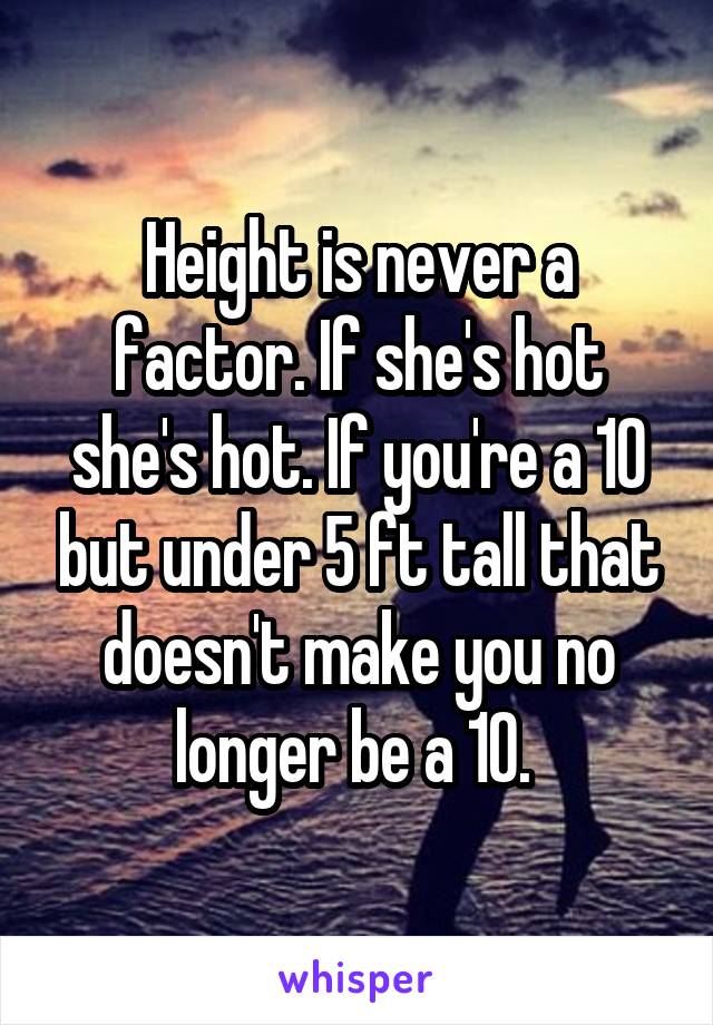 Height is never a factor. If she's hot she's hot. If you're a 10 but under 5 ft tall that doesn't make you no longer be a 10. 