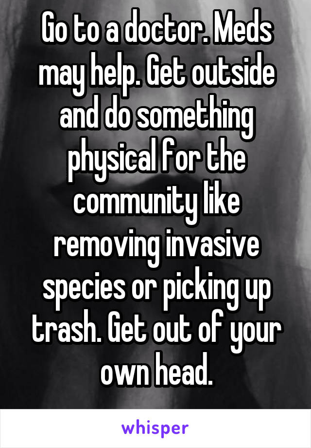 Go to a doctor. Meds may help. Get outside and do something physical for the community like removing invasive species or picking up trash. Get out of your own head.
