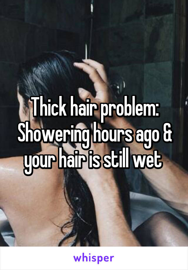 Thick hair problem:
Showering hours ago & your hair is still wet 