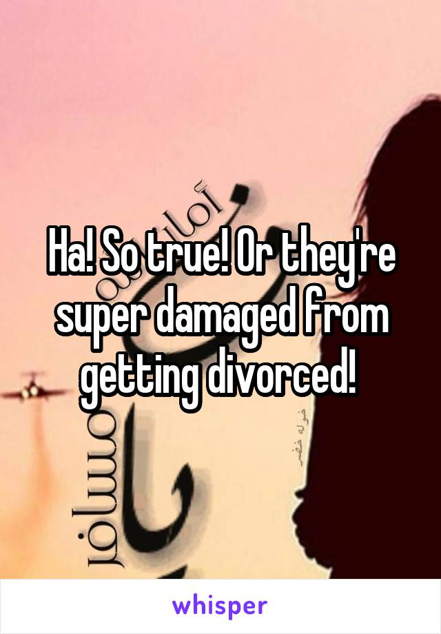 Ha! So true! Or they're super damaged from getting divorced! 