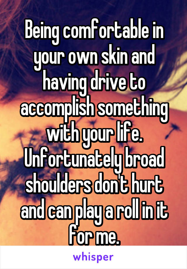 Being comfortable in your own skin and having drive to accomplish something with your life. Unfortunately broad shoulders don't hurt and can play a roll in it for me.