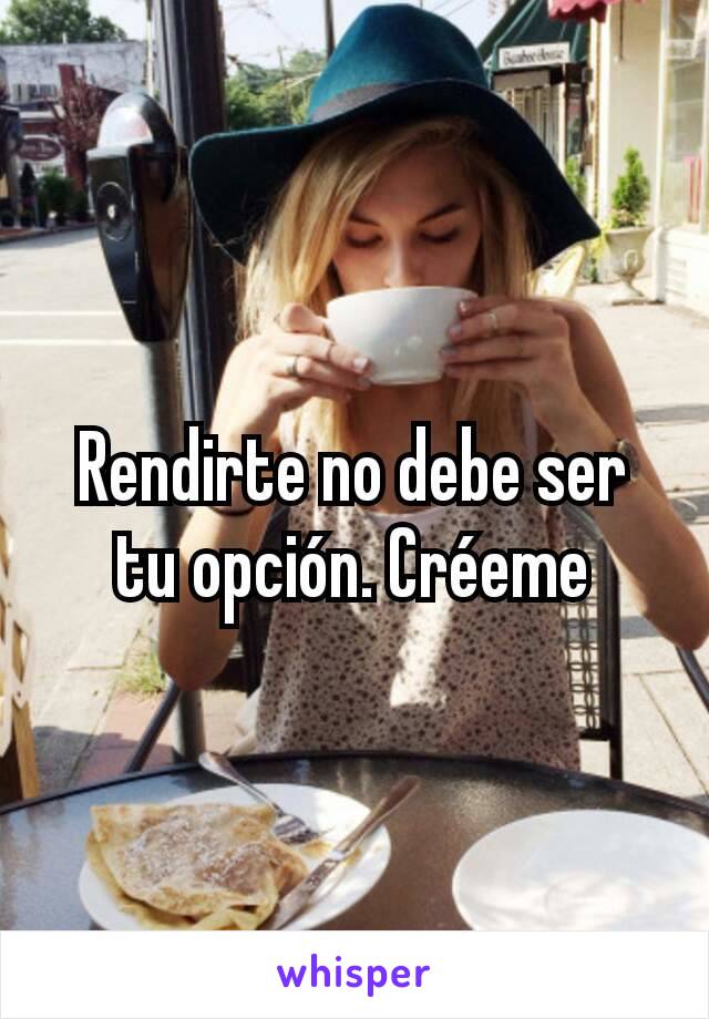 Rendirte no debe ser tu opción. Créeme