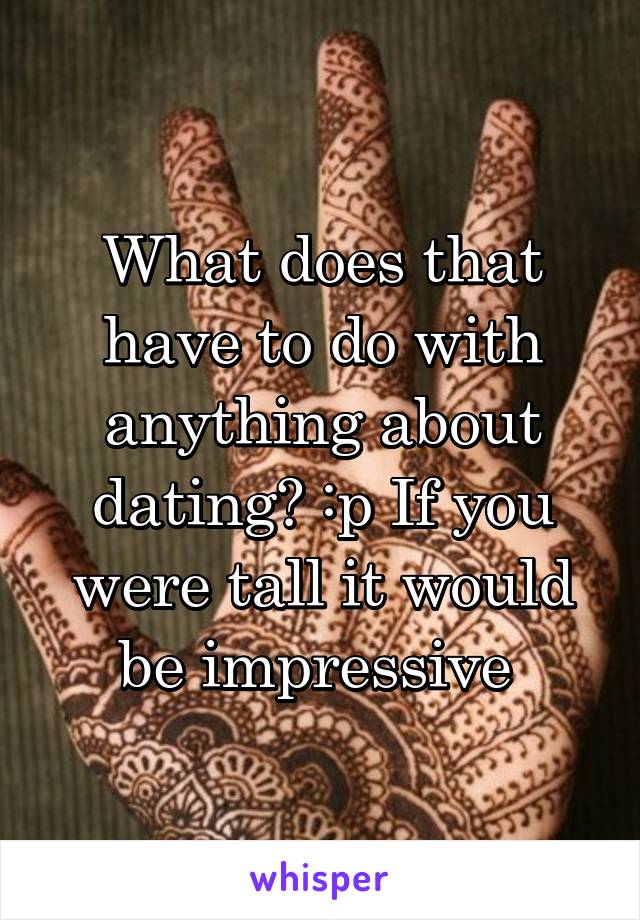 What does that have to do with anything about dating? :p If you were tall it would be impressive 